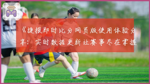 《捷报即时比分网页版使用体验分享：实时数据更新让赛事尽在掌握》