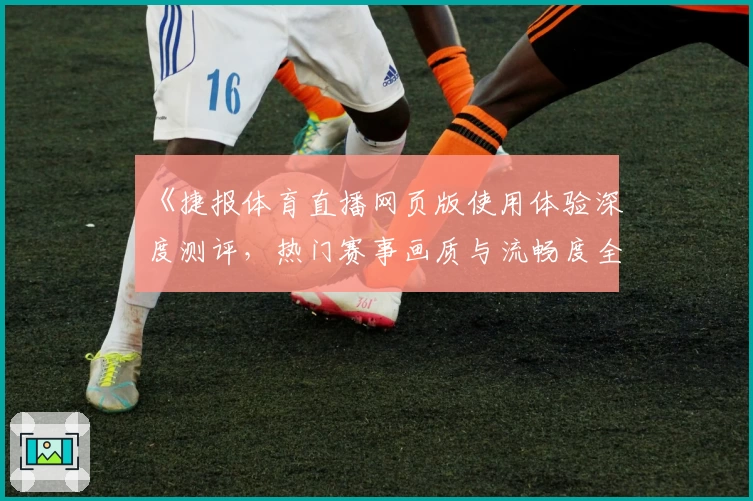 《捷报体育直播网页版使用体验深度测评，热门赛事画质与流畅度全面解析》