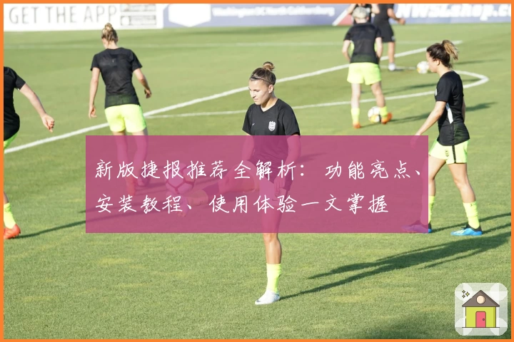 新版捷报推荐全解析：功能亮点、安装教程、使用体验一文掌握
