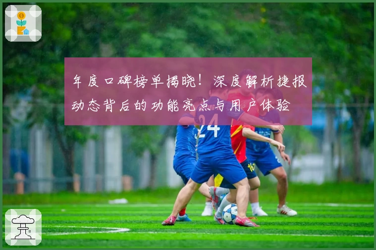 年度口碑榜单揭晓！深度解析捷报动态背后的功能亮点与用户体验