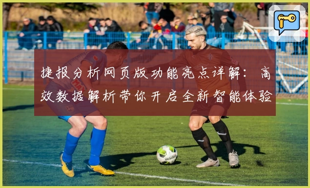 捷报分析网页版功能亮点详解:高效数据解析带你开启全新智能体验