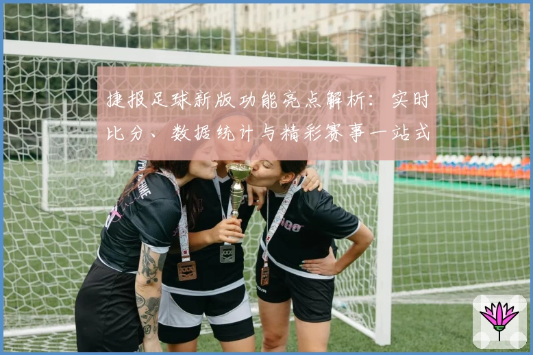 捷报足球新版功能亮点解析：实时比分、数据统计与精彩赛事一站式体验