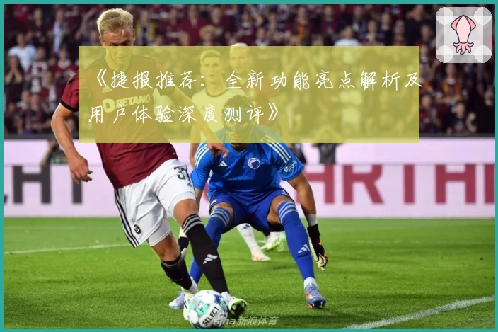 《捷报推荐：全新功能亮点解析及用户体验深度测评》