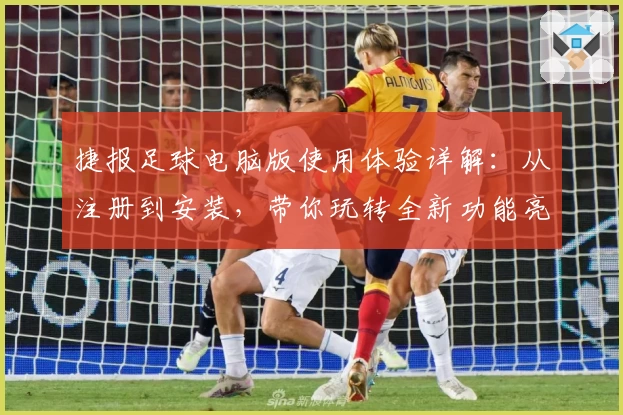 捷报足球电脑版使用体验详解：从注册到安装，带你玩转全新功能亮点