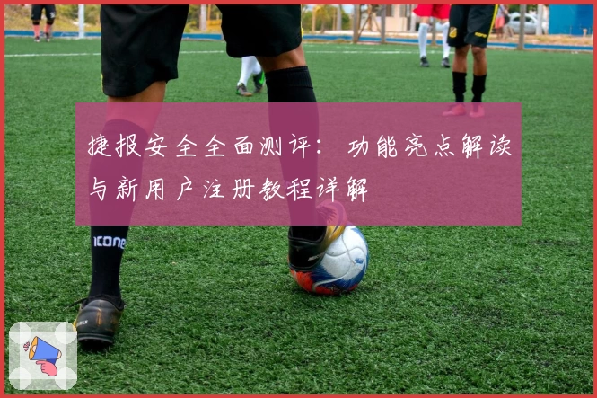 捷报安全全面测评：功能亮点解读与新用户注册教程详解