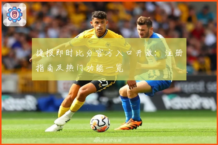 捷报即时比分官方入口开放：注册指南及热门功能一览